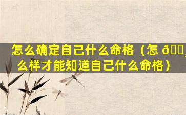 怎么确定自己什么命格（怎 🕸 么样才能知道自己什么命格）